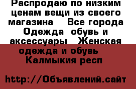 Распродаю по низким ценам вещи из своего магазина  - Все города Одежда, обувь и аксессуары » Женская одежда и обувь   . Калмыкия респ.
